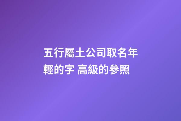 五行屬土公司取名年輕的字 高級的參照-第1張-公司起名-玄機派